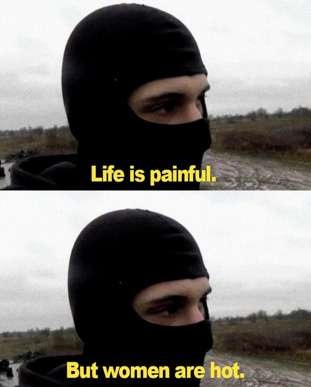 Life is painful but women are hot