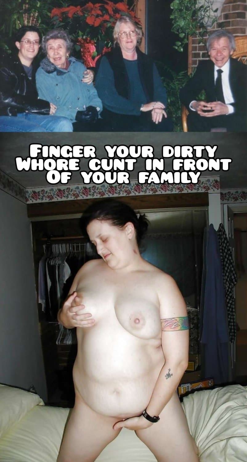Finger your dirty whore cunt in front of your family, your friends, your coworkers, & the internet!